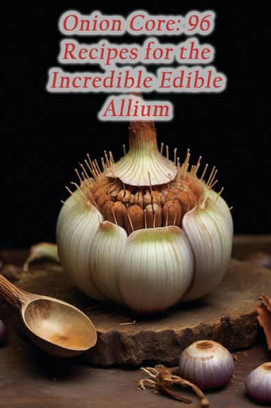 Onion Core: 96 Recipes for the Incredible Edible Allium