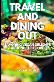 Title: VEGAN TRAVEL AND DINING OUT: SAVORING VEGAN DELIGHTS AROUND THE GLOBE, Author: BENJAMIN TURNER