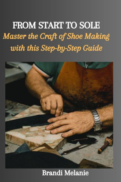 FROM START TO SOLE: Master the Craft of Shoe Making with this Step-by ...