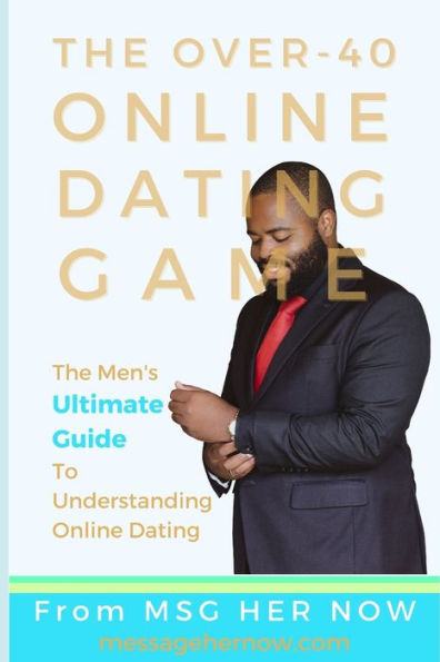 The Over-40 Online Dating Game: The Men's Ultimate Guide To Understanding Online Dating