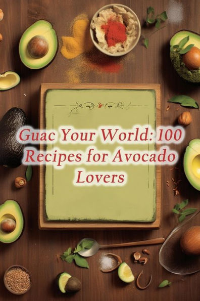 Guac Your World: 100 Recipes for Avocado Lovers