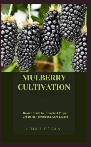 MULBERRY CULTIVATION: Novice Guide To Ultimate & Proper Grooming Techniques, Care & More