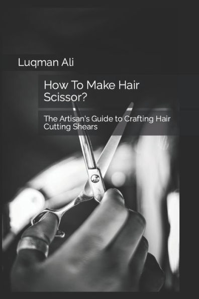 How To Make Hair Scissor?: The Artisan's Guide to Crafting Hair Cutting Shears