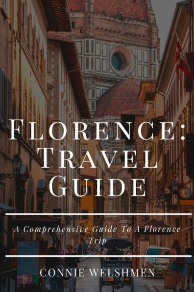 Florence Travel Guide 2023: A Comprehensive Guide To A Florence Trip