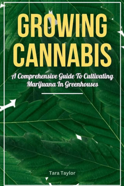 Growing Cannabis: A Comprehensive Guide to Cultivating Marijuana In Greenhouses