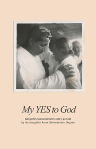 Title: My YES to God: Benjamin Selvaratnam's story as told by his daughter Anne Selvaratnam Jéquier, Author: Anne Selvaratnam Jéquier