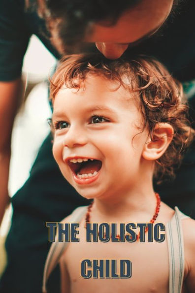 The Holistic Child: 9 Easy Ways to Nurture the Developing Mind of Your Child