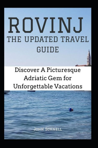 ROVINJ: THE UPDATED TRAVEL GUIDE: Discover A Picturesque Adriatic Gem for Unforgettable Vacations