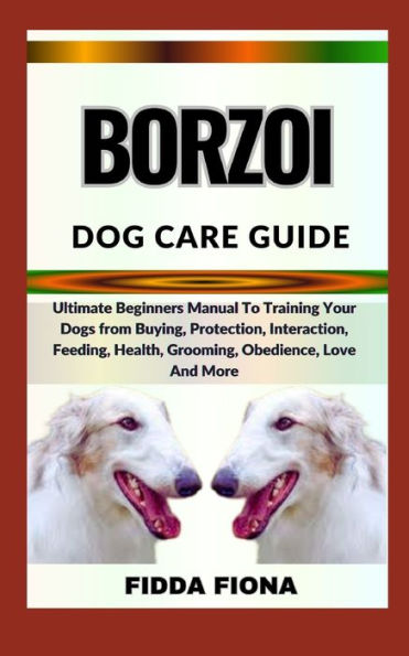 BORZOI DOG CARE GUIDE: Ultimate Beginners Manual To Training Your Dogs from Buying, Care, Interaction, Feeding, Health, Grooming, Obedience, Love And More