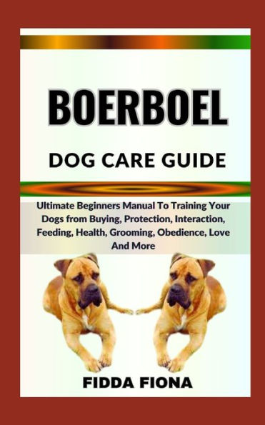 BOERBOEL DOG CARE GUIDE: Ultimate Beginners Manual To Training Your Dogs from Buying, Protection, Interaction, Feeding, Health, Grooming, Obedience, Love And More