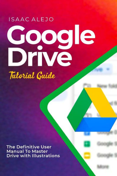 Google Drive Tutorial Guide: The Definitive User Manual To Master Drive with Illustrations