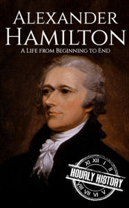 Title: Alexander Hamilton: A Life from Beginning to End, Author: Hourly History