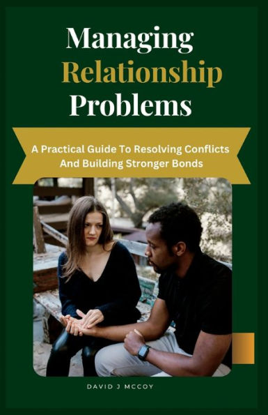 MANAGING RELATIONSHIP PROBLEMS: A Practical Guide to Resolving Conflicts and Building Stronger Bonds