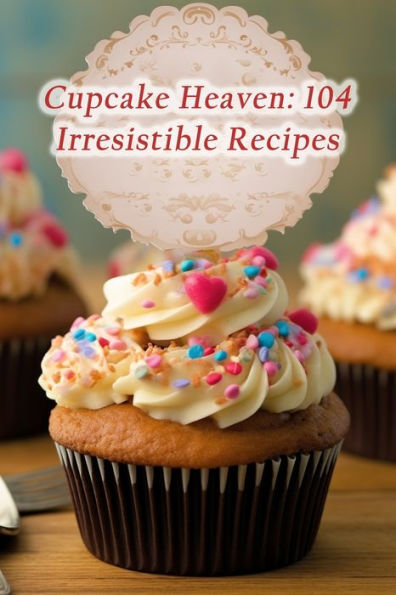Cupcake Heaven: 104 Irresistible Recipes