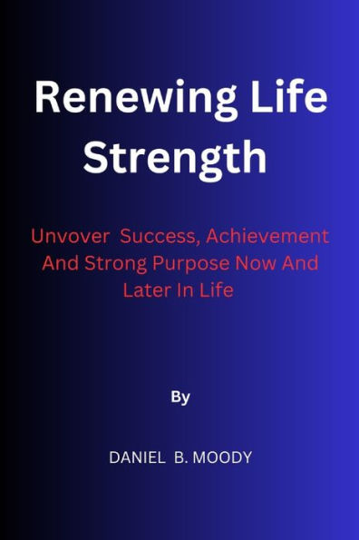 Renewing Life Strength: Uncover Success, Achievement And Strong Purpose Now And Later In Life