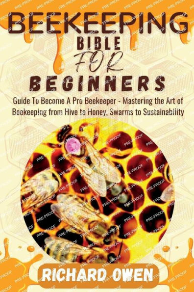 BEEKEEPING BIBLE FOR BEGINNERS: Guide To Become A Pro Beekeeper - Mastering the Art of Beekeeping from Hive to Honey, Swarms to Sustainability