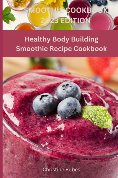 SMOOTHIE COOKBOOK 2023 EDITION: Healthy Body Building Smoothie Recipe Cookbook
