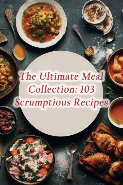 The Ultimate Meal Collection: 103 Scrumptious Recipes