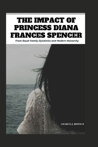 The Impact of Princess Diana Frances Spencer: From Royal Family Dynamics and Modern Monarchy