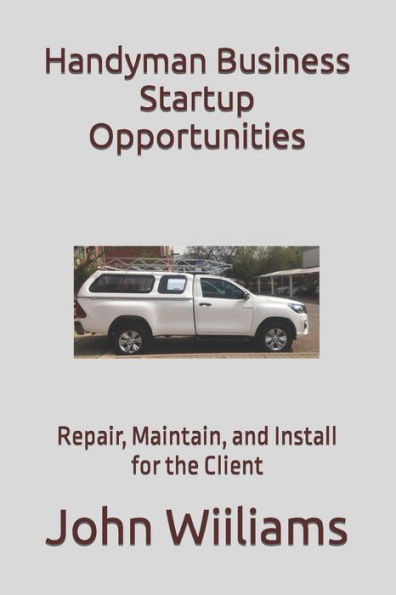 Handyman Business Startup Opportunities: Repair, Maintain, and Install for the Client