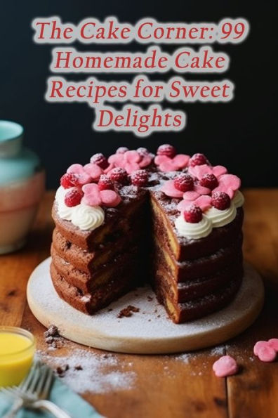 The Cake Corner: 99 Homemade Cake Recipes for Sweet Delights