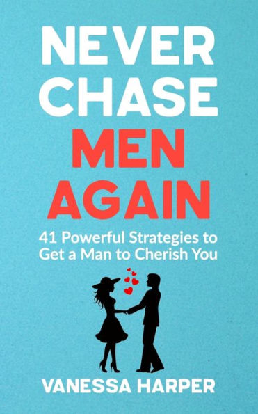 Never Chase Men Again: 41 Powerful Strategies to Get a Man to Cherish You