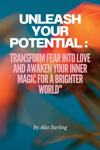 Unleash Your Potential: : Transform Fear into Love and Awaken Your Inner Magic for a Brighter World"