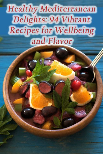 Healthy Mediterranean Delights: 94 Vibrant Recipes for Wellbeing and Flavor