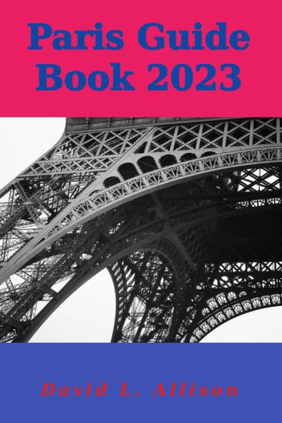 Paris Guide Book 2023: Your Ultimate Guide to Embracing the City of Lights