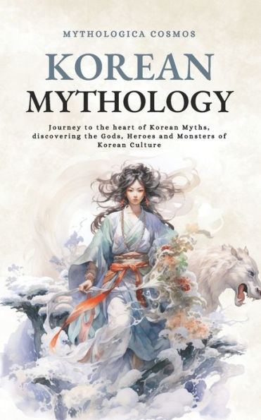 Korean Mythology: Journey to the heart of Korean Myths, discovering the Gods, Heroes and Monsters of Korean Culture