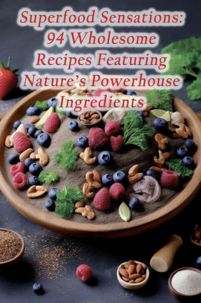 Superfood Sensations: 94 Wholesome Recipes Featuring Nature's Powerhouse Ingredients