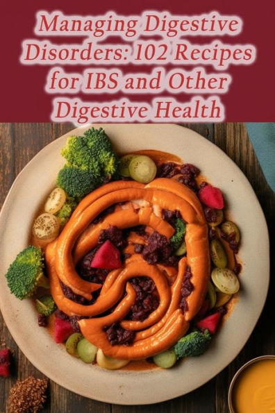 Managing Digestive Disorders: 102 Recipes for IBS and Other Digestive Health