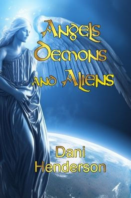 Angels, Demons and Aliens: True Documented Paranormal Investigations and Alien Interactions