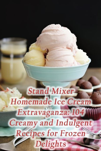 Stand Mixer Homemade Ice Cream Extravaganza: 104 Creamy and Indulgent Recipes for Frozen Delights