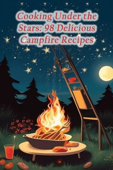 Cooking Under the Stars: 98 Delicious Campfire Recipes