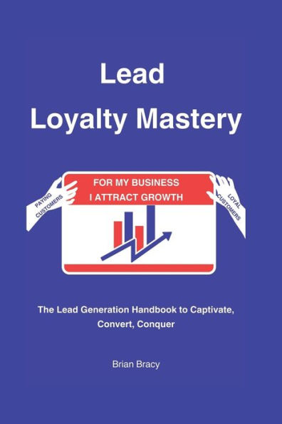 Lead Loyalty Mastery: The Lead Generation Handbook to Captivate, Convert, Conquer