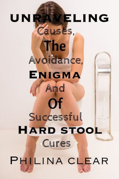 Unraveling the enigma of hard stool: Causes, Avoidance, and Successful Cures