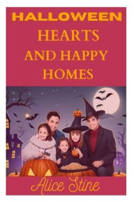 Title: HALLOWEEN HEARTS AND HAPPY HOMES: Fostering Love, Laughter, and Togetherness in the Season of Haunts, Author: Alice Stine