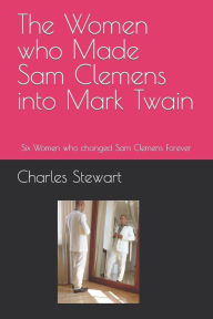 Title: The Women who Made Sam Clemens into Mark Twain: Six Women who changed Sam Clemens Forever, Author: Charles Stewart