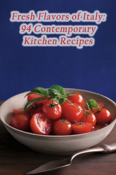 Fresh Flavors of Italy: 94 Contemporary Kitchen Recipes