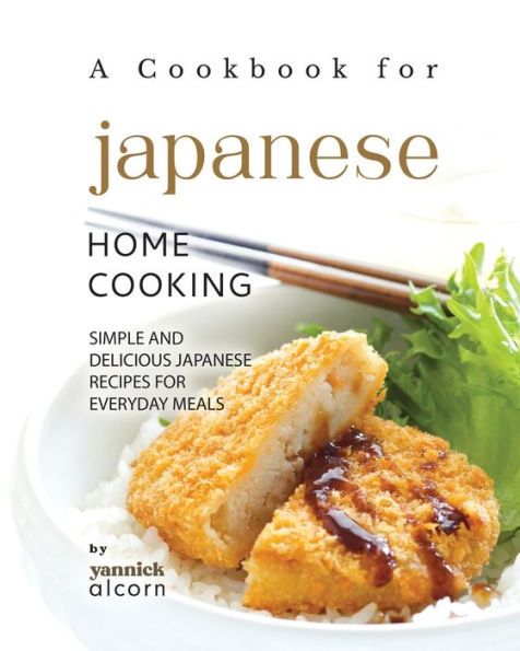 A Cookbook for Japanese Home Cooking: Simple and Delicious Japanese Recipes for Everyday Meals