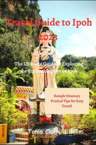 Title: Travel Guide to Ipoh 2023: The Ultimate Guide to Exploring the Enchanting City of Ipoh, Author: Tania Clark