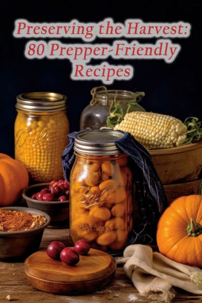Preserving the Harvest: 80 Prepper-Friendly Recipes