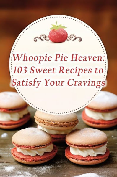 Whoopie Pie Heaven: 103 Sweet Recipes to Satisfy Your Cravings