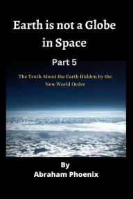 Title: Earth is not a Globe in Space ( Part 5): The Truth About the Earth Hidden by the New World Order, Author: Abraham Phoenix