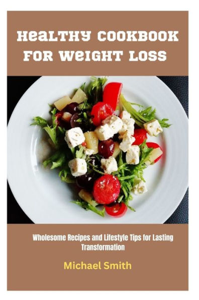 Healthy Cookbook for Weight Loss: Wholesome Recipes and Lifestyle Tips for Lasting Transformation