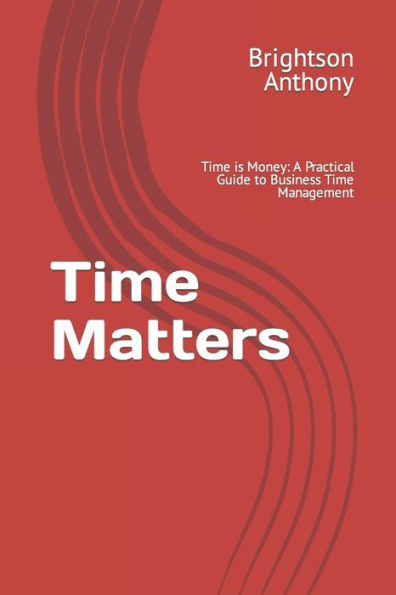 Time Matters: Time is Money: A Practical Guide to Business Time Management
