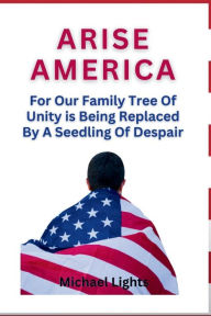Title: Arise America: For Our Family Tree of Unity is Being Replaced by a Seedling of Despair, Author: Michael Lights