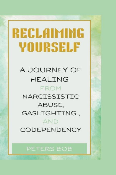 RECLAIMING YOURSELF: A Journey of Healing from narcissistic Abuse, Gaslighting, and Codependency