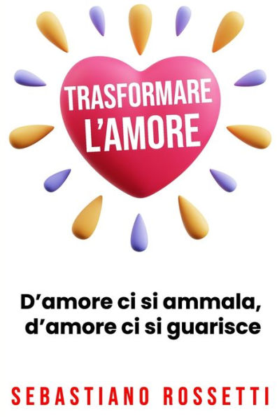 Trasformare l'amore: D'amore ci si ammala, d'amore si guarisce